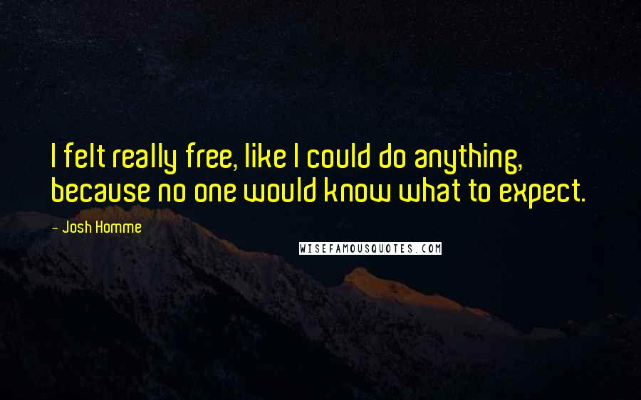Josh Homme Quotes: I felt really free, like I could do anything, because no one would know what to expect.