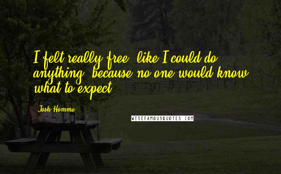Josh Homme Quotes: I felt really free, like I could do anything, because no one would know what to expect.