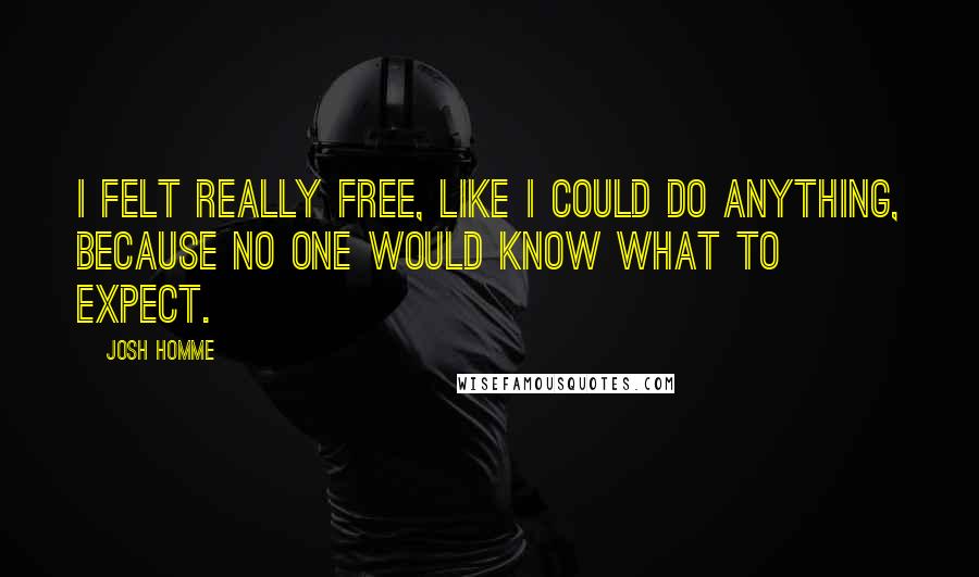 Josh Homme Quotes: I felt really free, like I could do anything, because no one would know what to expect.