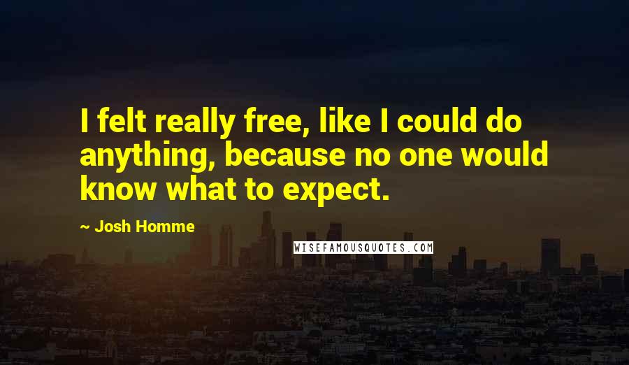 Josh Homme Quotes: I felt really free, like I could do anything, because no one would know what to expect.