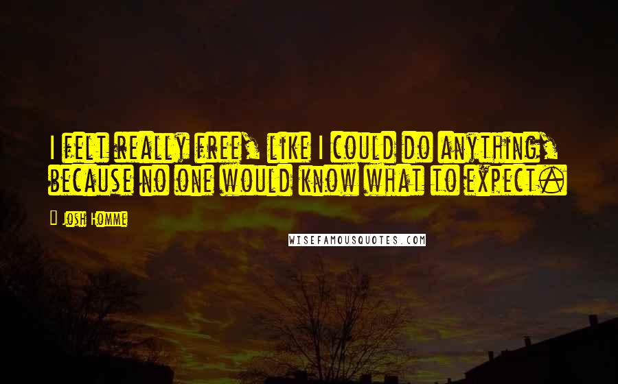 Josh Homme Quotes: I felt really free, like I could do anything, because no one would know what to expect.