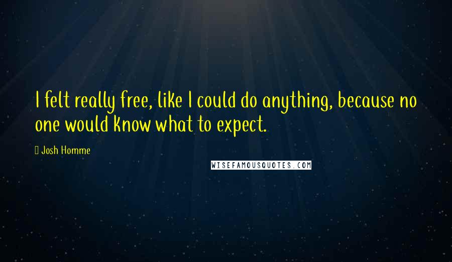 Josh Homme Quotes: I felt really free, like I could do anything, because no one would know what to expect.
