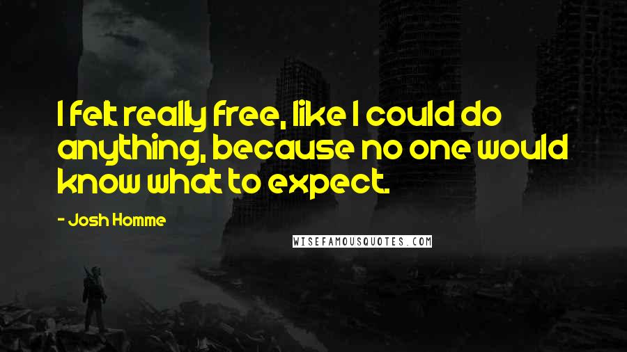Josh Homme Quotes: I felt really free, like I could do anything, because no one would know what to expect.