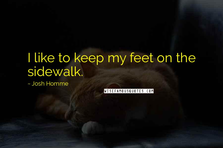 Josh Homme Quotes: I like to keep my feet on the sidewalk.