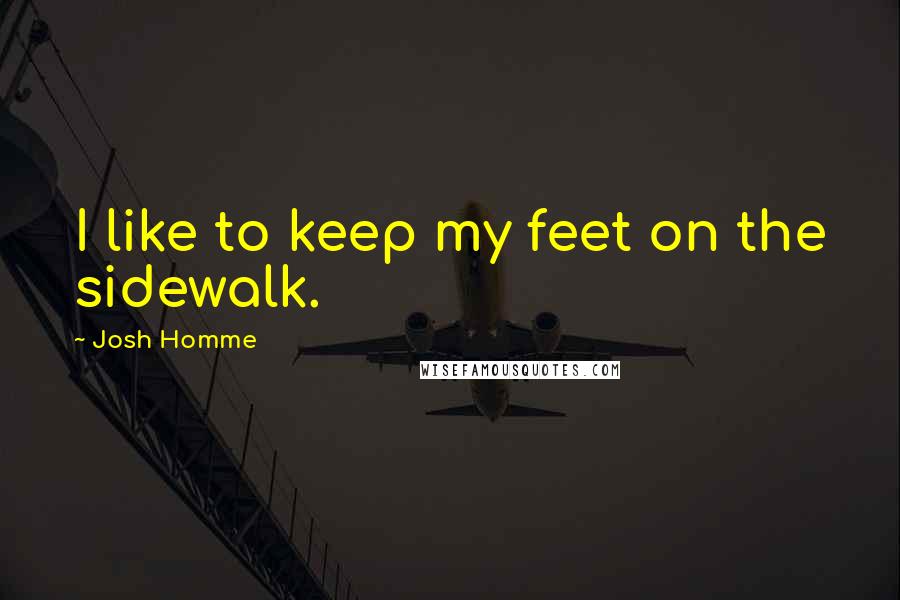 Josh Homme Quotes: I like to keep my feet on the sidewalk.