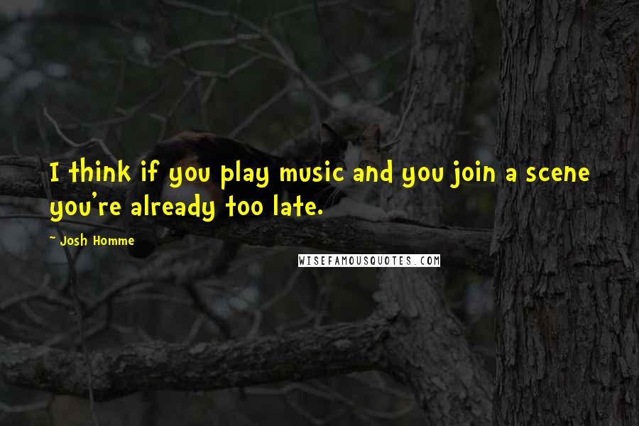 Josh Homme Quotes: I think if you play music and you join a scene you're already too late.