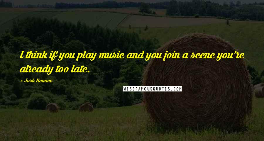 Josh Homme Quotes: I think if you play music and you join a scene you're already too late.