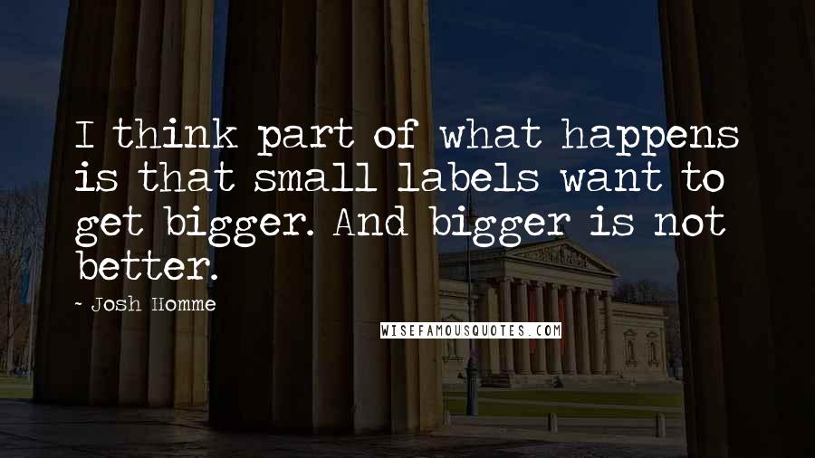 Josh Homme Quotes: I think part of what happens is that small labels want to get bigger. And bigger is not better.