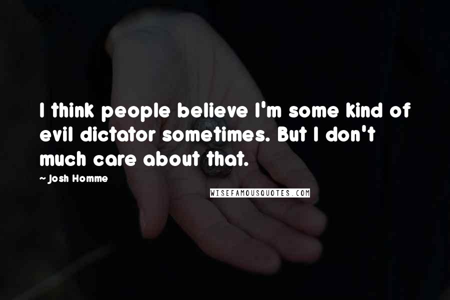 Josh Homme Quotes: I think people believe I'm some kind of evil dictator sometimes. But I don't much care about that.