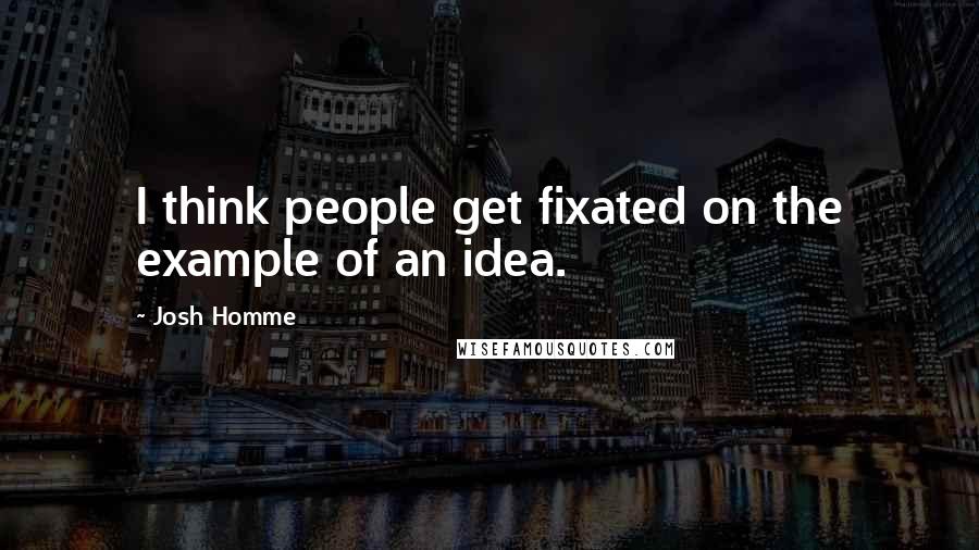 Josh Homme Quotes: I think people get fixated on the example of an idea.