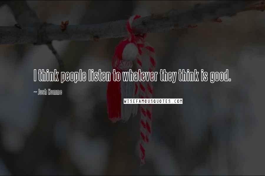 Josh Homme Quotes: I think people listen to whatever they think is good.