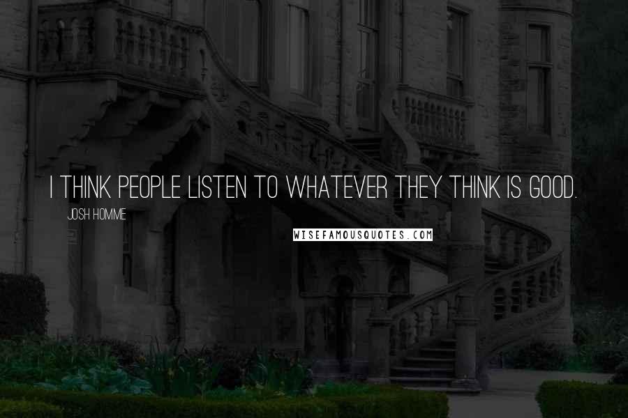 Josh Homme Quotes: I think people listen to whatever they think is good.