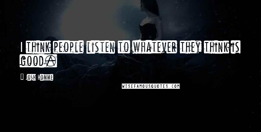 Josh Homme Quotes: I think people listen to whatever they think is good.