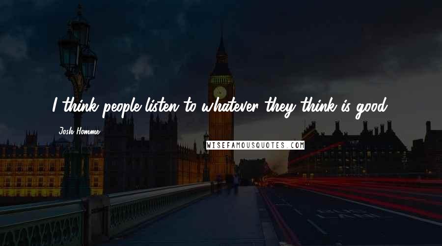 Josh Homme Quotes: I think people listen to whatever they think is good.