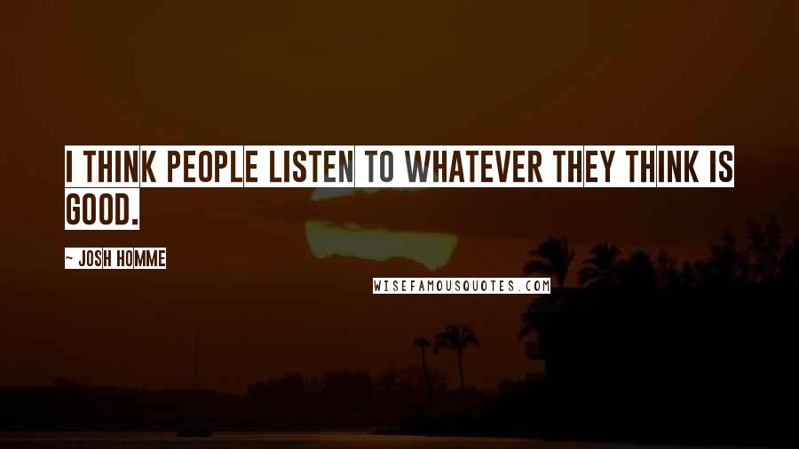 Josh Homme Quotes: I think people listen to whatever they think is good.