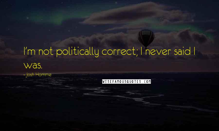 Josh Homme Quotes: I'm not politically correct; I never said I was.