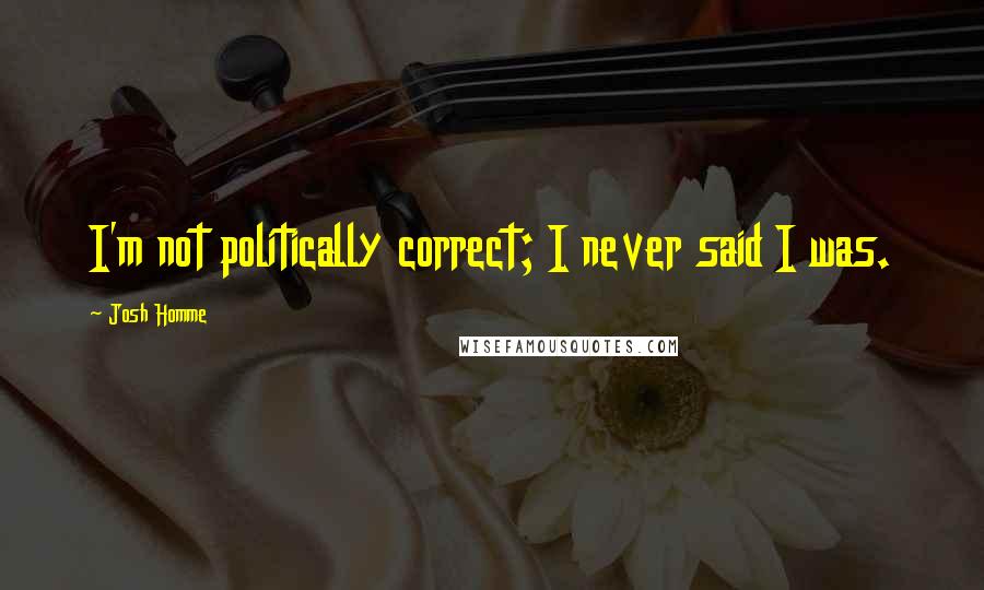 Josh Homme Quotes: I'm not politically correct; I never said I was.