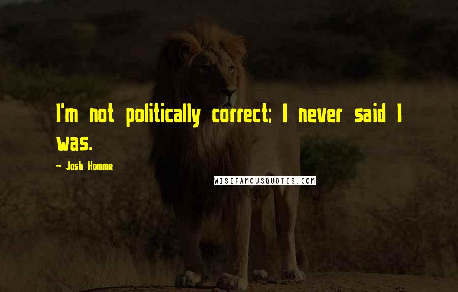 Josh Homme Quotes: I'm not politically correct; I never said I was.