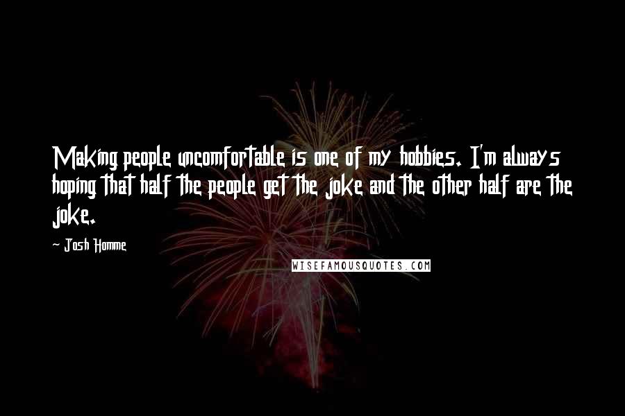 Josh Homme Quotes: Making people uncomfortable is one of my hobbies. I'm always hoping that half the people get the joke and the other half are the joke.