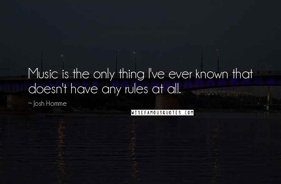 Josh Homme Quotes: Music is the only thing I've ever known that doesn't have any rules at all.