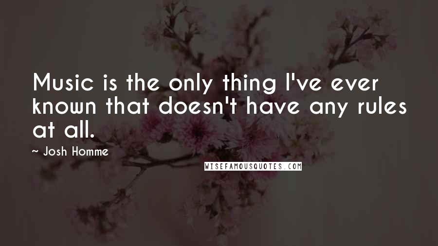 Josh Homme Quotes: Music is the only thing I've ever known that doesn't have any rules at all.