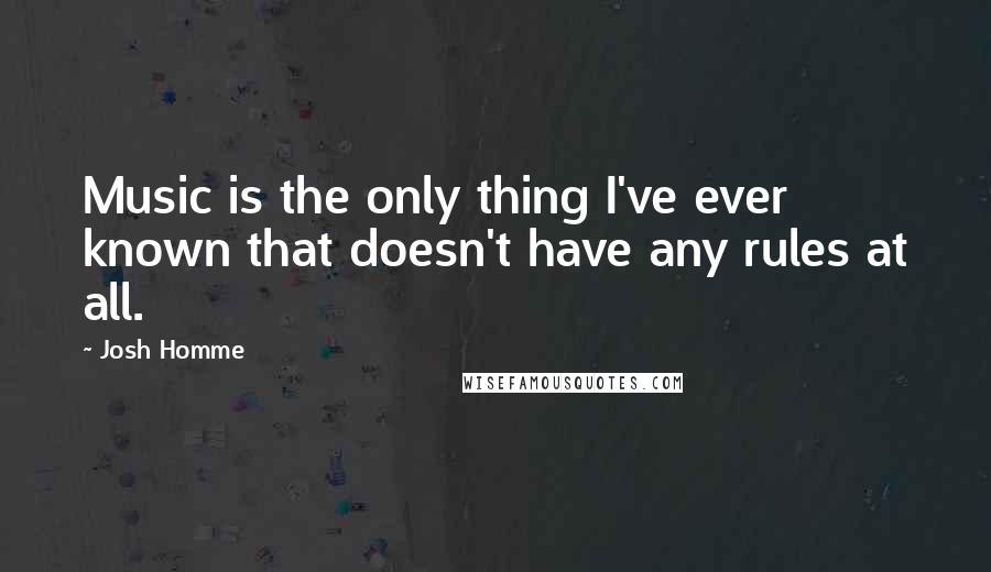 Josh Homme Quotes: Music is the only thing I've ever known that doesn't have any rules at all.