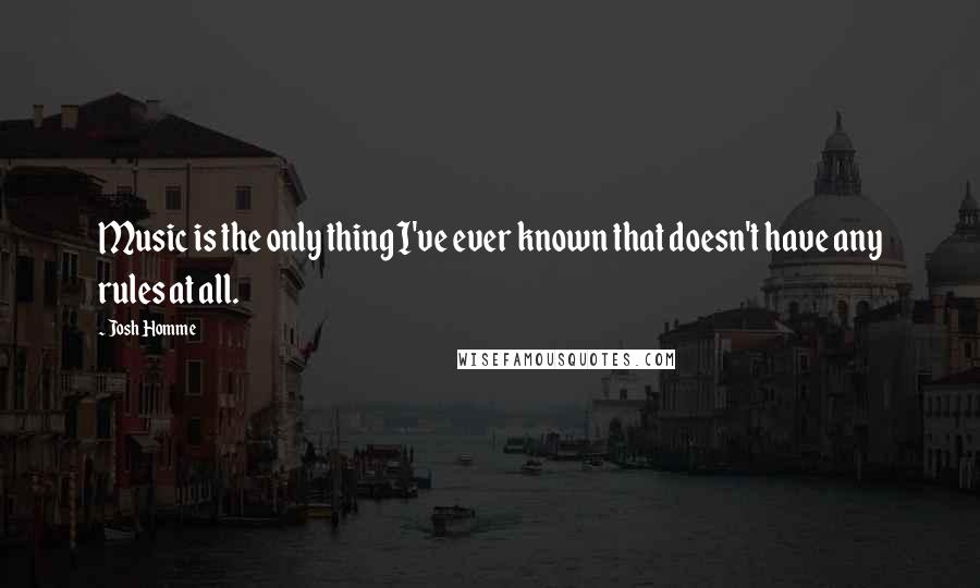 Josh Homme Quotes: Music is the only thing I've ever known that doesn't have any rules at all.