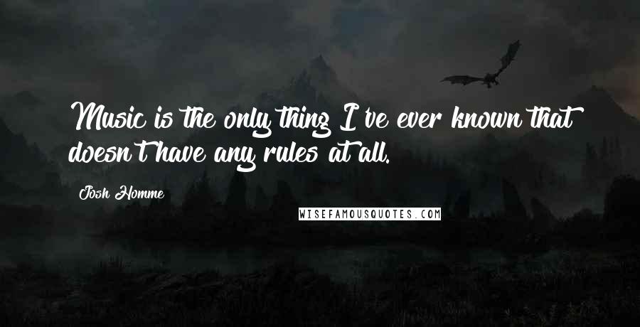 Josh Homme Quotes: Music is the only thing I've ever known that doesn't have any rules at all.