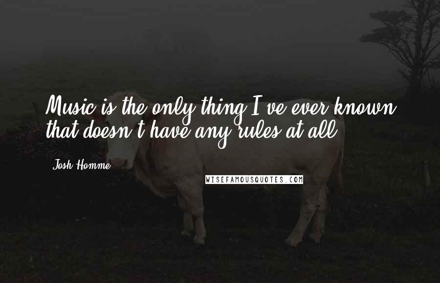 Josh Homme Quotes: Music is the only thing I've ever known that doesn't have any rules at all.