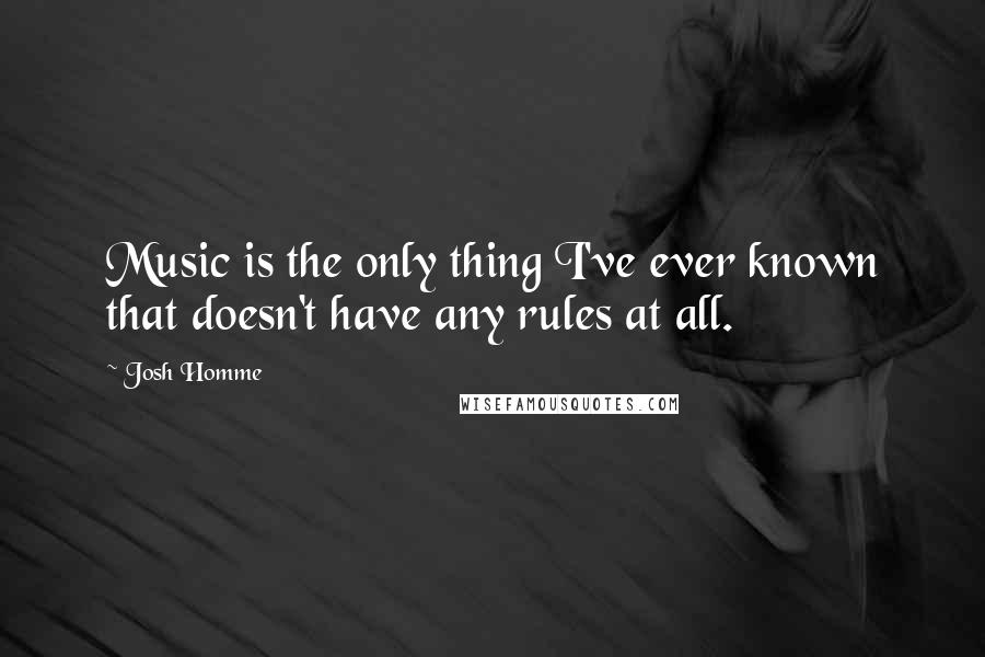 Josh Homme Quotes: Music is the only thing I've ever known that doesn't have any rules at all.