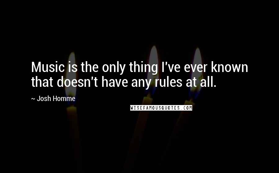 Josh Homme Quotes: Music is the only thing I've ever known that doesn't have any rules at all.