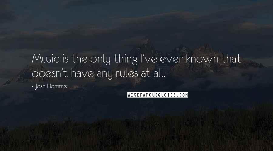 Josh Homme Quotes: Music is the only thing I've ever known that doesn't have any rules at all.