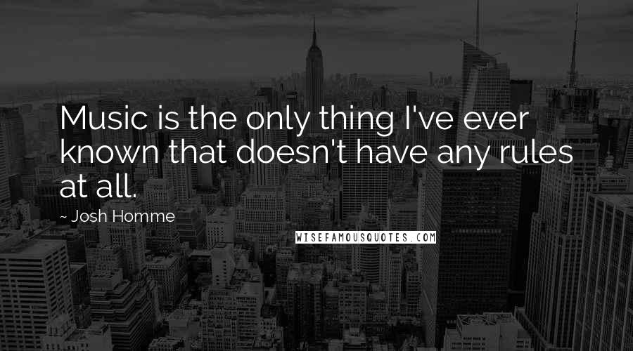 Josh Homme Quotes: Music is the only thing I've ever known that doesn't have any rules at all.