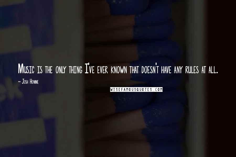 Josh Homme Quotes: Music is the only thing I've ever known that doesn't have any rules at all.