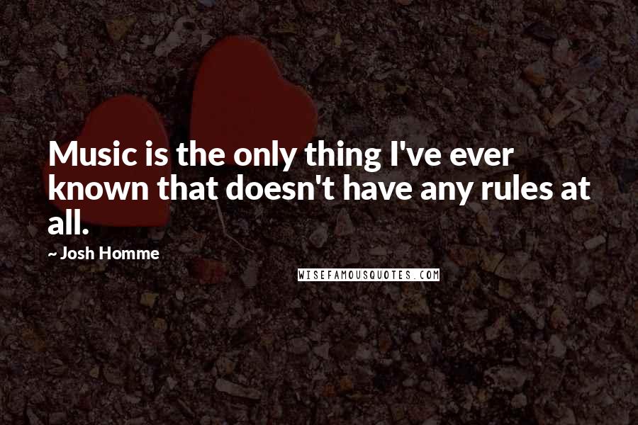 Josh Homme Quotes: Music is the only thing I've ever known that doesn't have any rules at all.