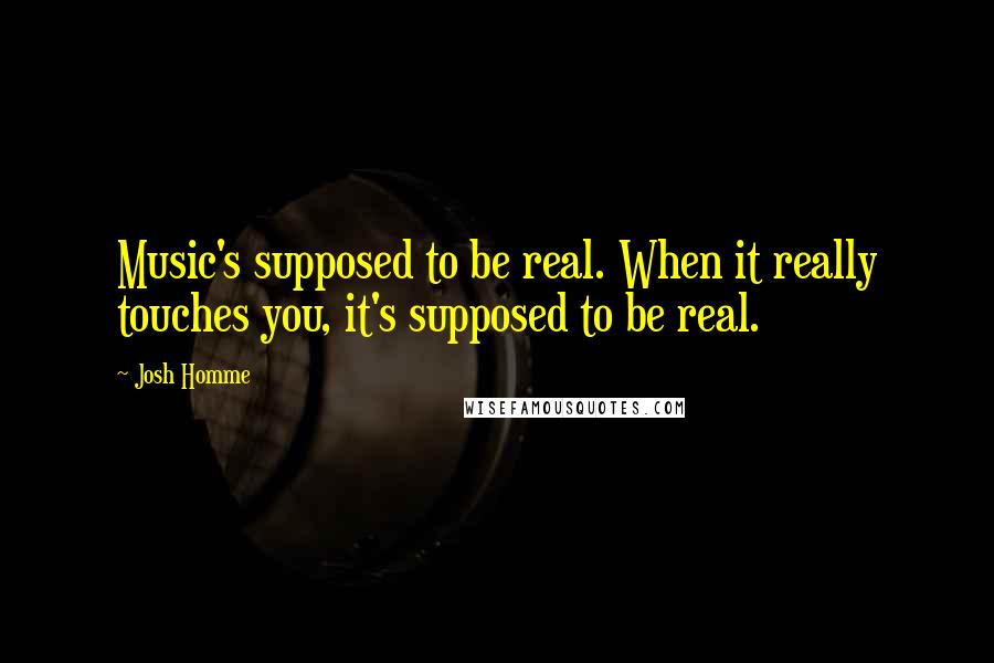 Josh Homme Quotes: Music's supposed to be real. When it really touches you, it's supposed to be real.