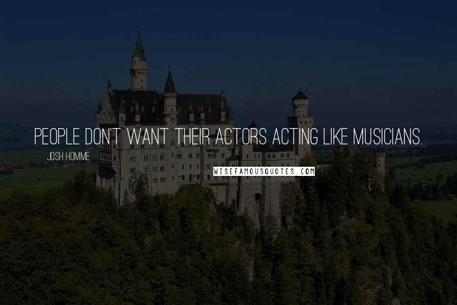 Josh Homme Quotes: People don't want their actors acting like musicians.