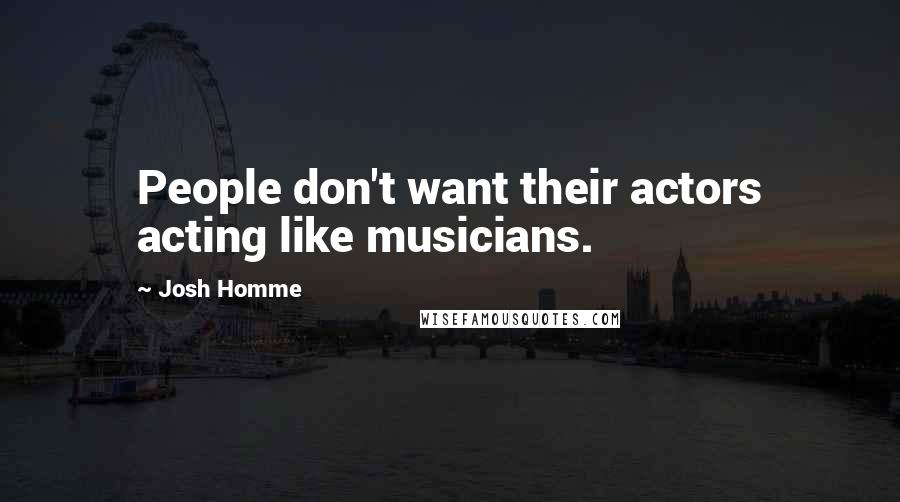 Josh Homme Quotes: People don't want their actors acting like musicians.