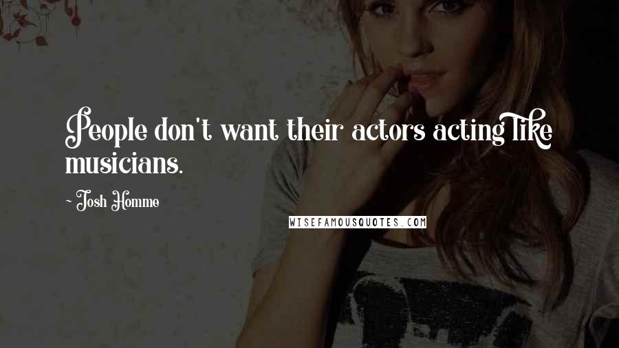 Josh Homme Quotes: People don't want their actors acting like musicians.
