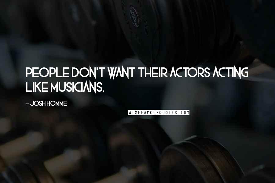 Josh Homme Quotes: People don't want their actors acting like musicians.