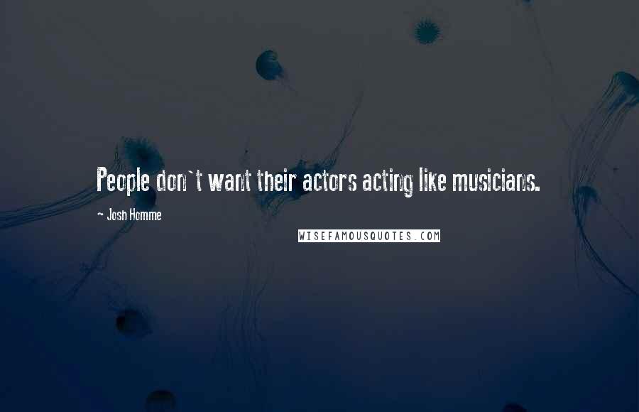 Josh Homme Quotes: People don't want their actors acting like musicians.