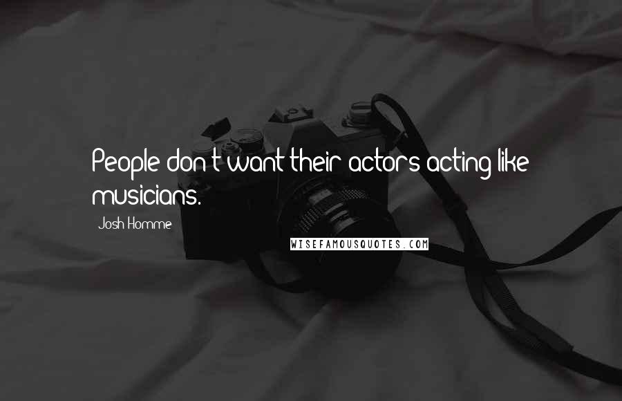Josh Homme Quotes: People don't want their actors acting like musicians.
