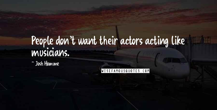 Josh Homme Quotes: People don't want their actors acting like musicians.