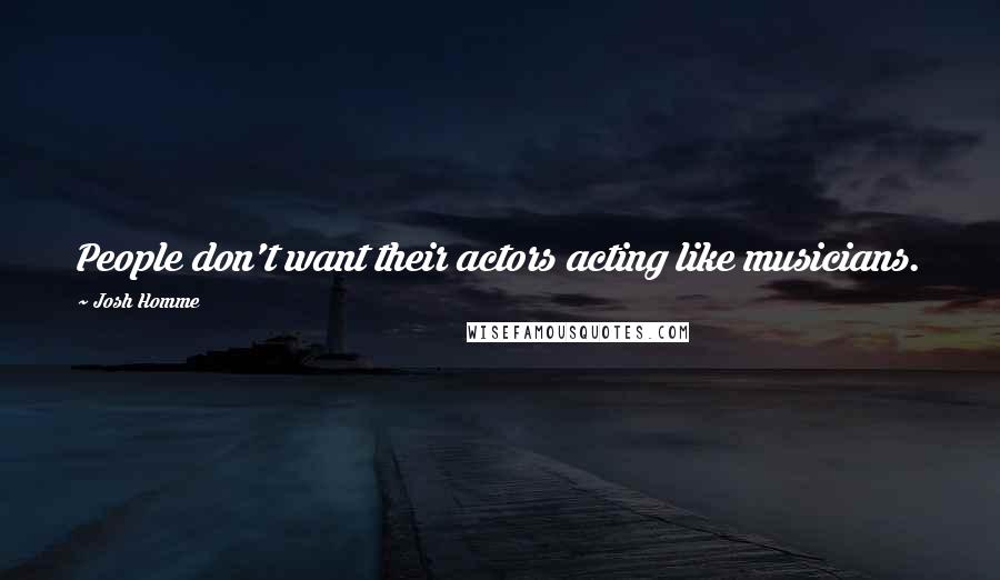 Josh Homme Quotes: People don't want their actors acting like musicians.