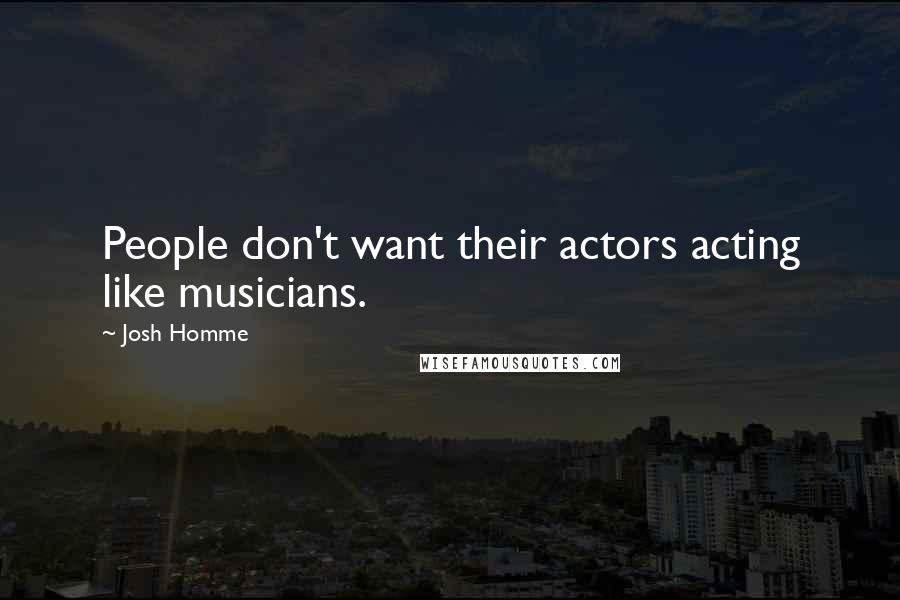 Josh Homme Quotes: People don't want their actors acting like musicians.