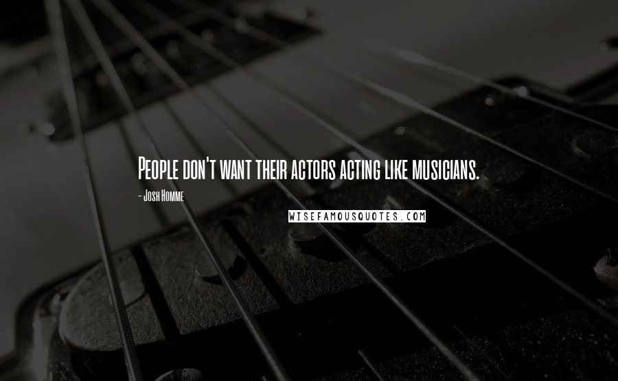 Josh Homme Quotes: People don't want their actors acting like musicians.