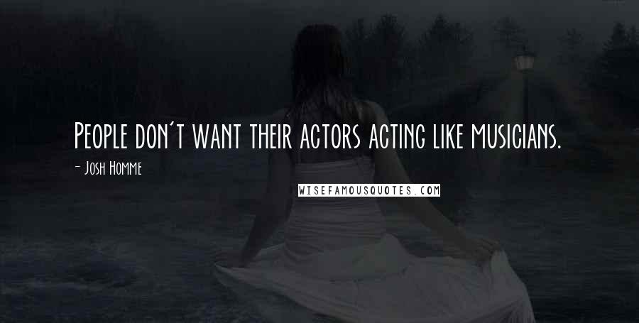 Josh Homme Quotes: People don't want their actors acting like musicians.
