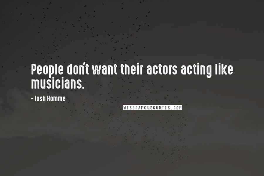 Josh Homme Quotes: People don't want their actors acting like musicians.