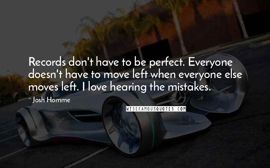 Josh Homme Quotes: Records don't have to be perfect. Everyone doesn't have to move left when everyone else moves left. I love hearing the mistakes.