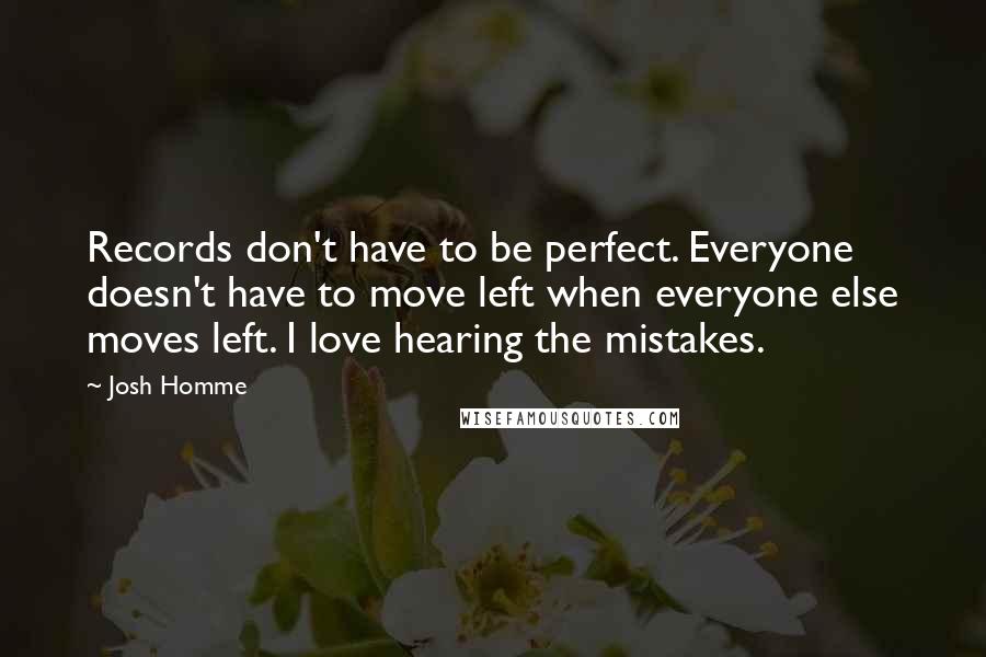 Josh Homme Quotes: Records don't have to be perfect. Everyone doesn't have to move left when everyone else moves left. I love hearing the mistakes.